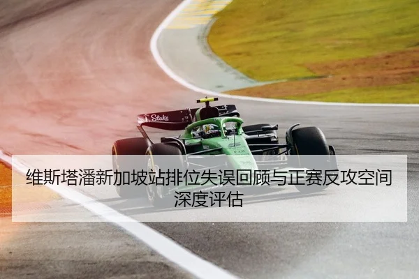维斯塔潘新加坡站排位失误回顾与正赛反攻空间深度评估