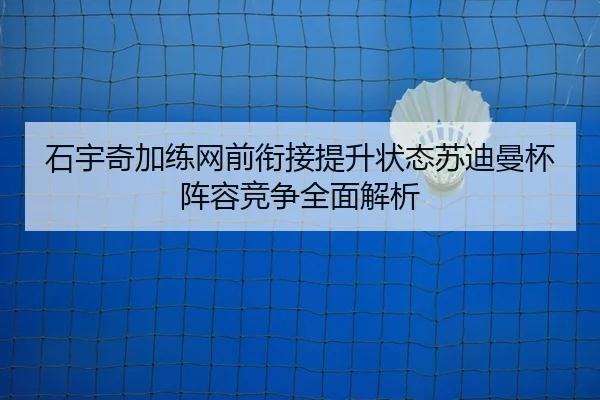 石宇奇加练网前衔接提升状态苏迪曼杯阵容竞争全面解析