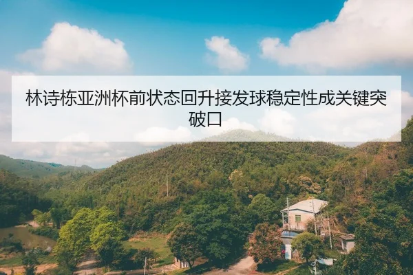 林诗栋亚洲杯前状态回升接发球稳定性成关键突破口