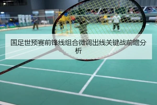 国足世预赛前锋线组合微调出线关键战前瞻分析