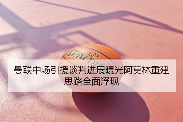 曼联中场引援谈判进展曝光阿莫林重建思路全面浮现