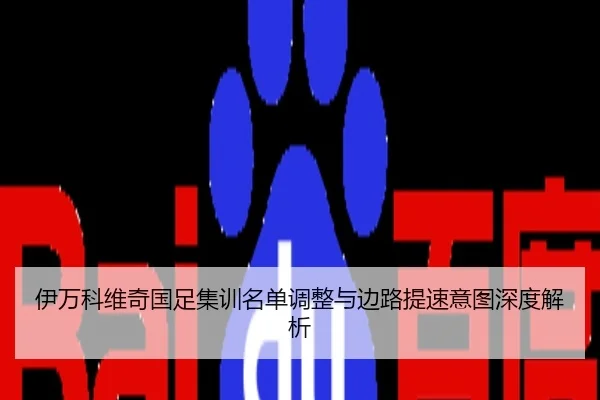 伊万科维奇国足集训名单调整与边路提速意图深度解析