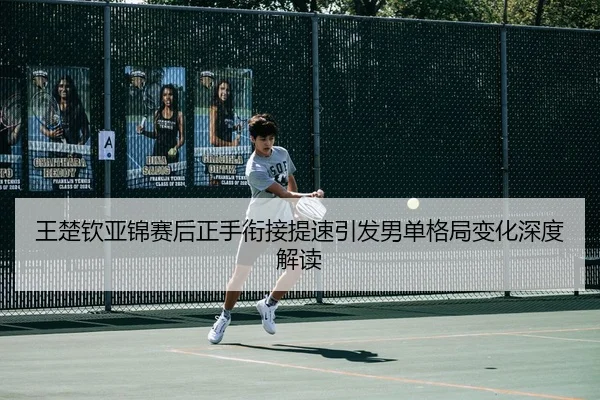 王楚钦亚锦赛后正手衔接提速引发男单格局变化深度解读